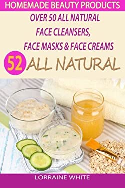 Homemade Beauty Products : over 50 All Natural Recipes for Face Masks, Facial Cleansers and Face Creams : Natural Organic Skin Care Recipes for Youthf