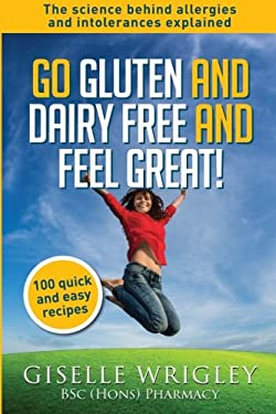 Go Gluten and Dairy Free and Feel Great! : 100 Quick and Easy Recipes Plus the Science Explained: Causes of Allergies and Intolerances, Diagnosis and 