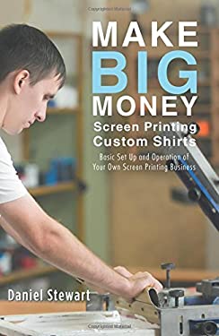 Make Big Money Screen Printing Custom Shirts : Basic Set up and Operation of Your Own Screen Printing Business