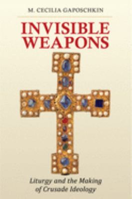 Invisible Weapons : Liturgy and the Making of Crusade Ideology