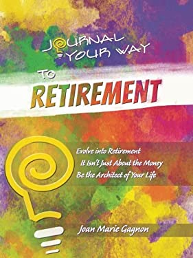 Journal Your Way to Retirement : Evolve into Retirement It Isn't Just about the Money Be the Architect of Your Life