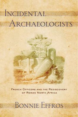 Incidental Archaeologists : French Officers and the Rediscovery of Roman North Africa