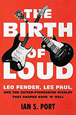The Birth of Loud : Leo Fender, les Paul, and the Guitar-Pioneering Rivalry That Shaped Rock 'n' Roll
