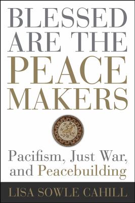 Blessed Are the Peacemakers : Pacifism, Just War, and Peacebuilding