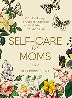 Self-Care for Moms : 150+ Real Ways to Care for Yourself While Caring for Everyone Else