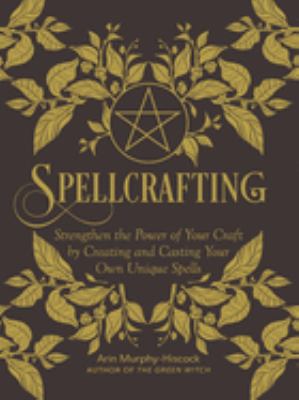 Spellcrafting : Strengthen the Power of Your Craft by Creating and Casting Your Own Unique Spells