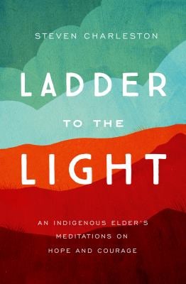 Ladder to the Light : An Indigenous Elder's Meditations on Hope and Courage