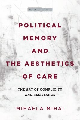 Political Memory and the Aesthetics of Care : The Art of Complicity and Resistance