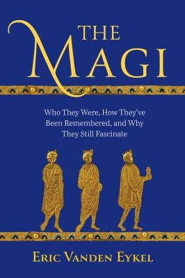The Magi : Who They Were, How They've Been Remembered, and Why They Still Fascinate