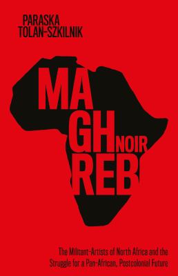 Maghreb Noir : The Militant-Artists of North Africa and the Struggle for a Pan-African, Postcolonial Future