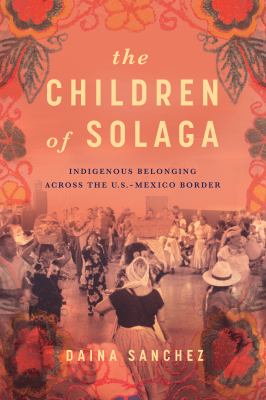 The Children of Solaga : Indigenous Belonging Across the U. S. -Mexico Border