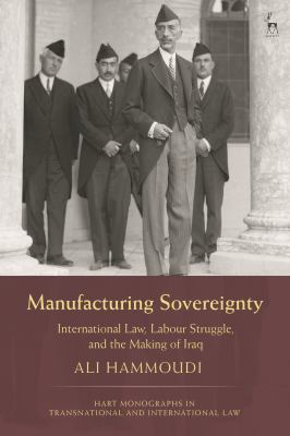 Manufacturing Sovereignty : International Law, Labour Struggle, and the Making of Iraq