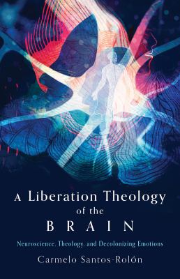 A Liberation Theology of the Brain : Neuroscience, Theology, and Decolonizing Emotions
