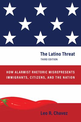 The Latino Threat : How Alarmist Rhetoric Misrepresents Immigrants, Citizens, and the Nation, Third Edition