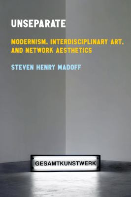 Unseparate : Modernism, Interdisciplinary Art, and Network Aesthetics