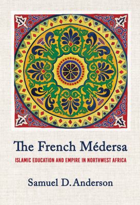 The French Médersa : Islamic Education and Empire in Northwest Africa