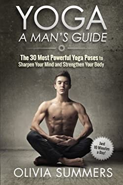 Yoga: a Man's Guide : The 30 Most Powerful Yoga Poses to Sharpen Your Mind and Strengthen Your Body