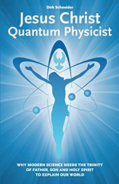 Jesus Christ - Quantum Physicist : Why Modern Science Needs the Trinity of Father, Son and Holy Spirit to Explain Our World
