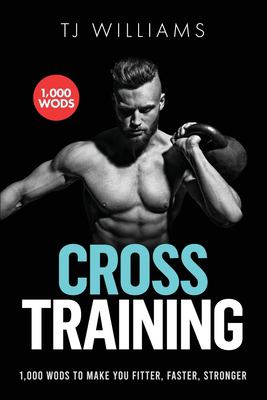 Cross Training : The Complete Cross Training Guide 1,000 WOD?s for Beginners to Beasts