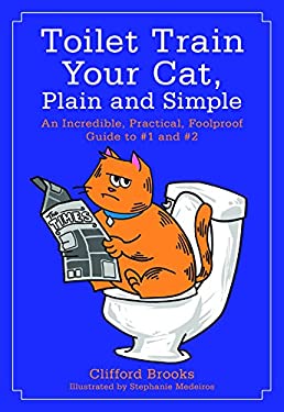 Toilet Train Your Cat, Plain and Simple : An Incredible, Practical, Foolproof Guide to #1 And #2
