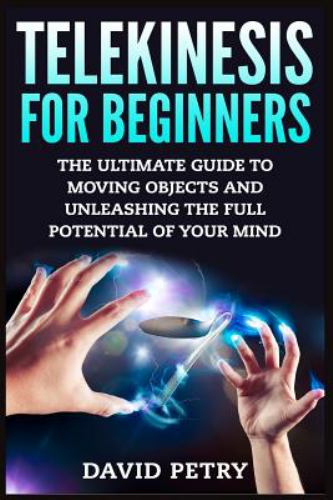 Telekinesis for Beginners : The Ultimate Guide to Moving Objects and Unleashing the Full Potential of Your Mind