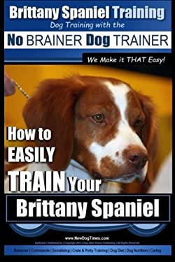 Dog Training with the No Brainer Dog Trainer - We Make It That Easy! : How to Easily Train Your Brittany Spaniel