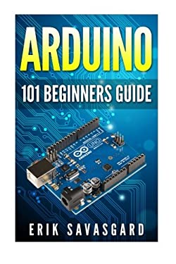 Arduino : 101 Beginners Guide: How to Get Started with Your Arduino (Tips, Tricks, Projects and More!)