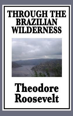 Through the Brazilian Wilderness : Or My Voyage along the River of Doubt