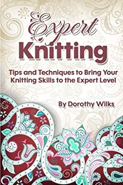 Expert Knitting : Tips and Techniques to Bring Your Knitting Skills to the Expert Level