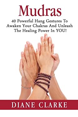 Mudras : 40 Powerful Hand Gestures to Unleash the Physical, Mental and Spiritual Healing Power in YOU!