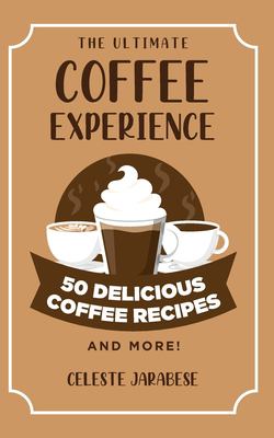 The Ultimate COFFEE EXPERIENCE : 50 Delicious Coffee Recipes and More!