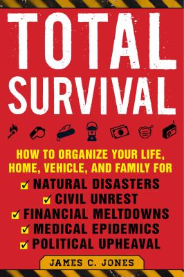 Total Survival : How to Organize Your Life, Home, Vehicle, and Family for Natural Disasters, Civil Unrest, Financial Meltdowns, Medical Epidemics, and