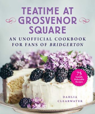 Teatime at Grosvenor Square : An Unofficial Cookbook for Fans of Bridgerton--75 Sinfully Delectable Recipes