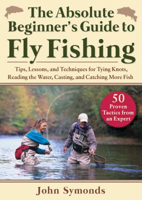 Absolute Beginner's Guide to Fly Fishing : Tips, Lessons, and Techniques for Tying Knots, Reading the Water, Casting, and Catching More Fish--50 Prove