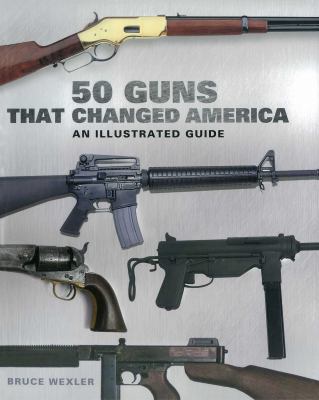 50 Guns That Changed America : An Illustrated Guide