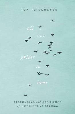 All Our Griefs to Bear : Responding with Resilience after Collective Trauma