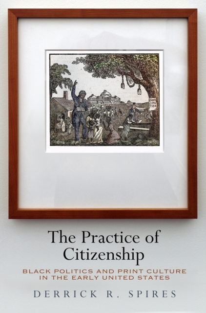 The Practice of Citizenship : Black Politics and Print Culture in the Early United States