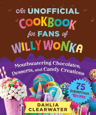 An Unofficial Cookbook for Fans of Willy Wonka : Mouthwatering Chocolates, Desserts, and Candy Creations--75 Scrumptious Recipes!