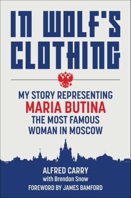 In Wolf's Clothing : My Story Representing Maria Butina, the Most Famous Woman in Moscow