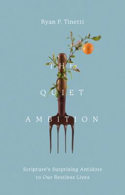The Quiet Ambition : Scripture's Surprising Antidote to Our Restless Lives