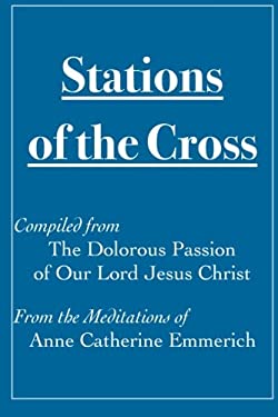 Stations of the Cross Compiled from the Dolorous Passion : Of Our Lord Jesus Christ from the Meditations of Anne Catherine Emmerich