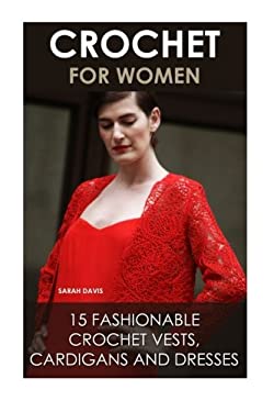 Crochet for Women: 15 Fashionable Crochet Vests, Cardigans and Dresses : ( How to Crochet, Crochet Dress, Crochet Vests, Crochet Cardigans, Crochet St