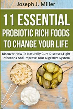 11 Essential Probiotic Rich Foods to Change Your Life: Discover How to Naturally Cure Diseases, Fight Infections and Improve Your Digestive System : D