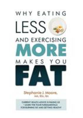 Why Eating Less and Exercising More Makes You Fat : Current Health Advice Is Failing Us - Learn the Four Fundamentals for Burning Fat and Getting Heal