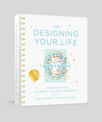 The Designing Your Life Workbook : A Framework for Building a Life You Can Thrive In