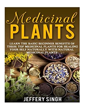 Medicinal Plants : Learn the Basic Beginner Benefits of These Top Medicinal Plants for Healing Your Self Naturally with Natural Medicinal Plants
