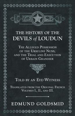 The History of the Devils of Loudun - the Alleged Possession of the Ursuline Nuns, and the Trial and Execution of Urbain Grandier - Told by an Eye-Wit