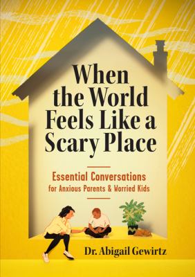 When the World Feels Like a Scary Place : Essential Conversations for Anxious Parents and Worried Kids