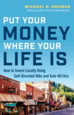 Put Your Money Where Your Life Is : How to Invest Locally Using Self-Directed IRAs and Solo 401(k)s