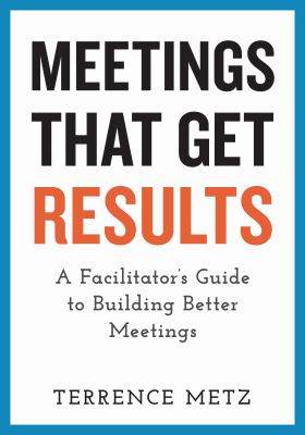 Meetings That Get Results : A Facilitator's Guide to Building Better Meetings